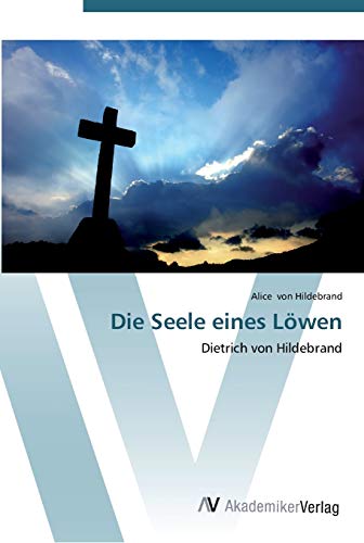 Die Seele eines Löwen: Dietrich von Hildebrand von AV Akademikerverlag